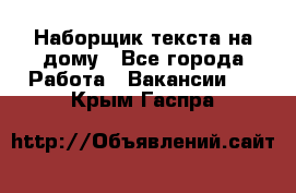 Наборщик текста на дому - Все города Работа » Вакансии   . Крым,Гаспра